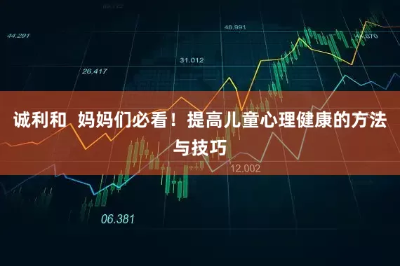 诚利和  妈妈们必看！提高儿童心理健康的方法与技巧