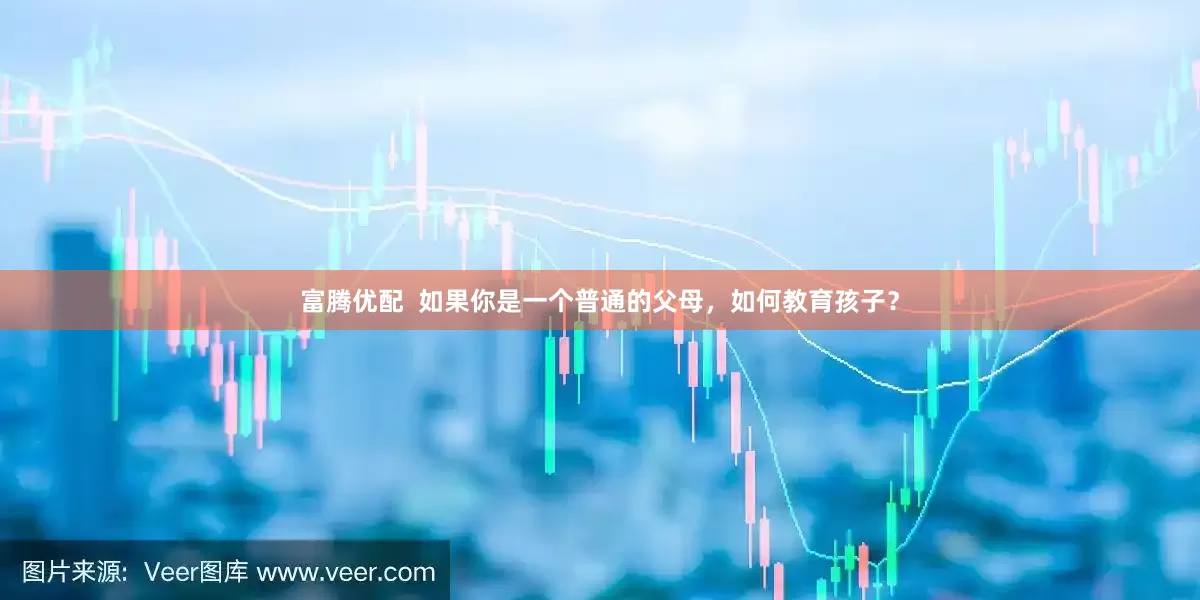 富腾优配  如果你是一个普通的父母，如何教育孩子？
