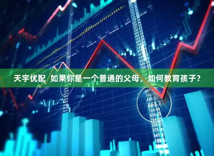 天宇优配  如果你是一个普通的父母，如何教育孩子？