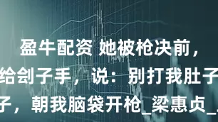 盈牛配资 她被枪决前，取下手表递给刽子手，说：别打我肚子，朝我脑袋开枪_梁惠贞_王海萍_革命