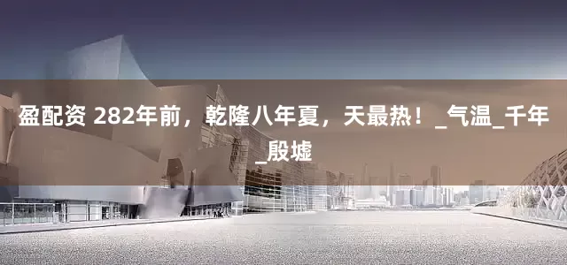 盈配资 282年前，乾隆八年夏，天最热！_气温_千年_殷墟