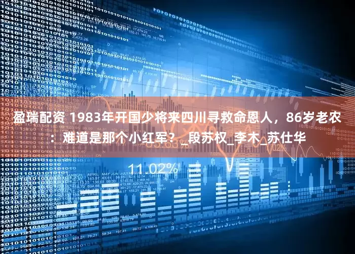 盈瑞配资 1983年开国少将来四川寻救命恩人，86岁老农：难道是那个小红军？_段苏权_李木_苏仕华