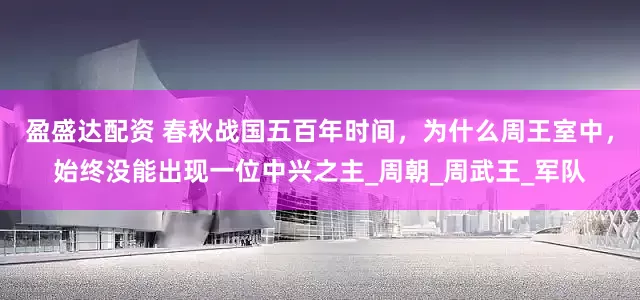 盈盛达配资 春秋战国五百年时间，为什么周王室中，始终没能出现一位中兴之主_周朝_周武王_军队
