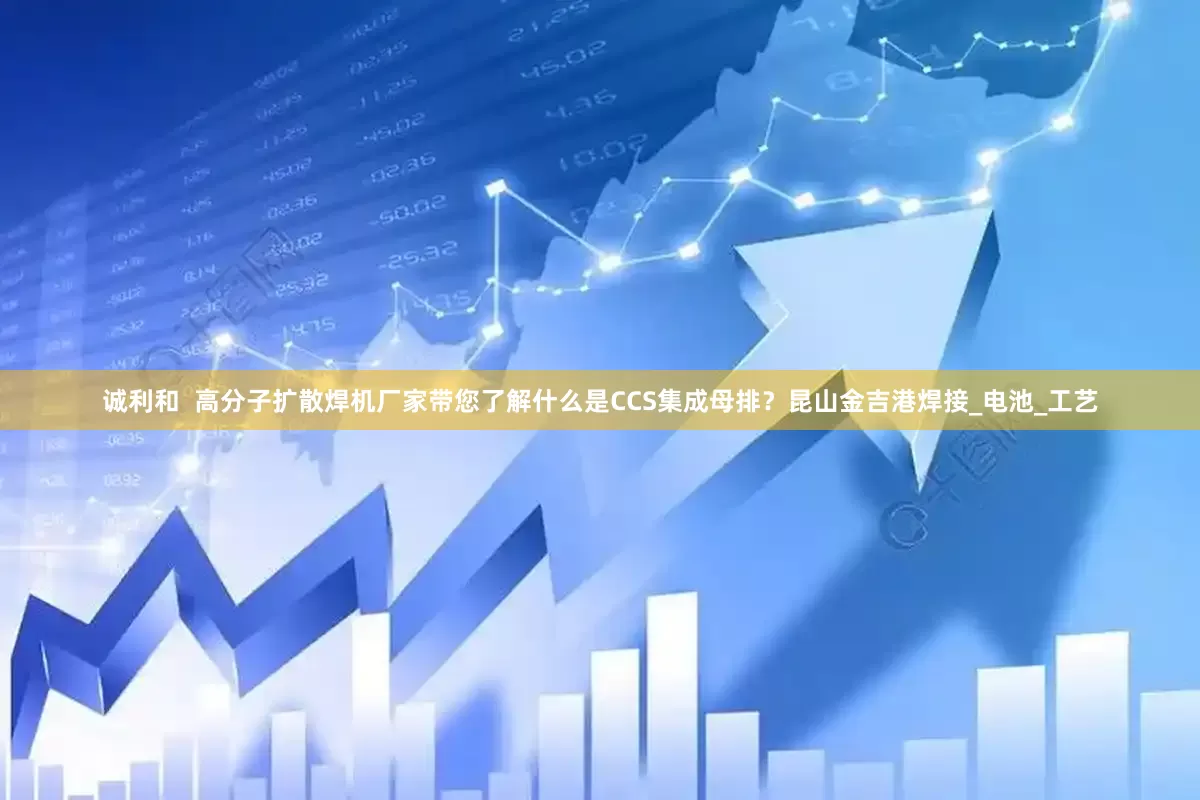 诚利和  高分子扩散焊机厂家带您了解什么是CCS集成母排？昆山金吉港焊接_电池_工艺