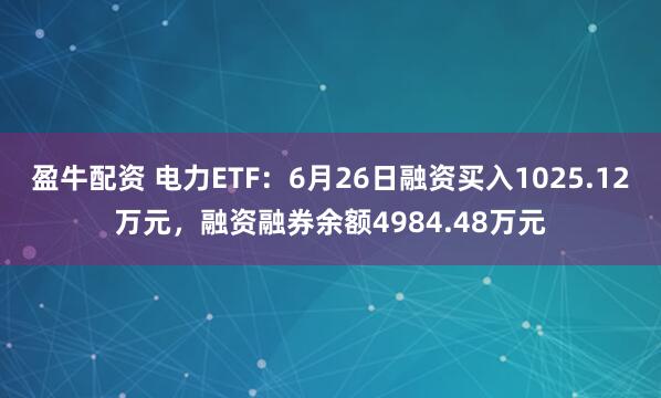 盈牛配资 电力ETF：6月26日融资买入1025.12万元，融资融券余额4984.48万元