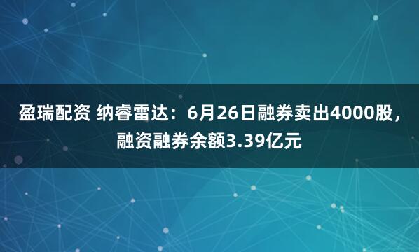 盈瑞配资 纳睿雷达：6月26日融券卖出4000股，融资融券余额3.39亿元