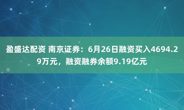盈盛达配资 南京证券：6月26日融资买入4694.29万元，融资融券余额9.19亿元