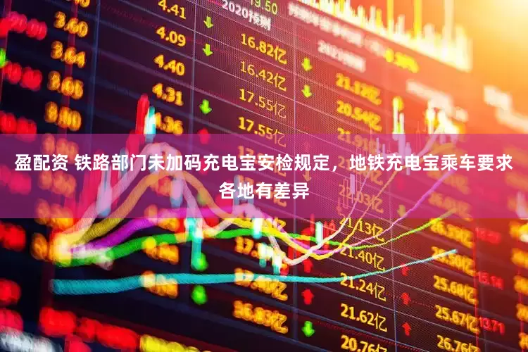 盈配资 铁路部门未加码充电宝安检规定，地铁充电宝乘车要求各地有差异