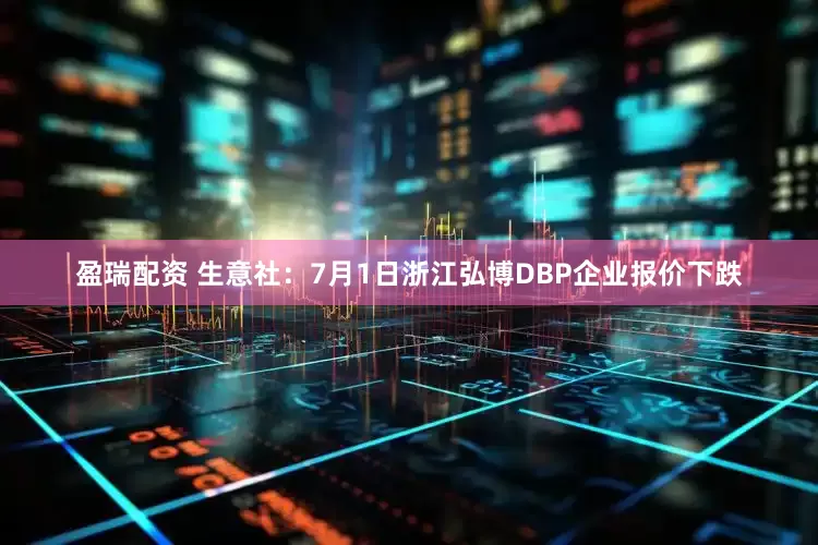 盈瑞配资 生意社：7月1日浙江弘博DBP企业报价下跌
