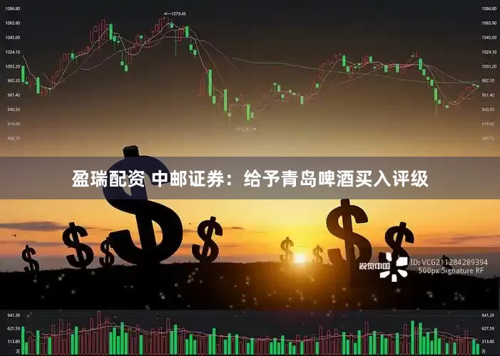 盈瑞配资 中邮证券：给予青岛啤酒买入评级