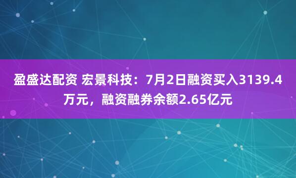 盈盛达配资 宏景科技：7月2日融资买入3139.4万元，融资融券余额2.65亿元