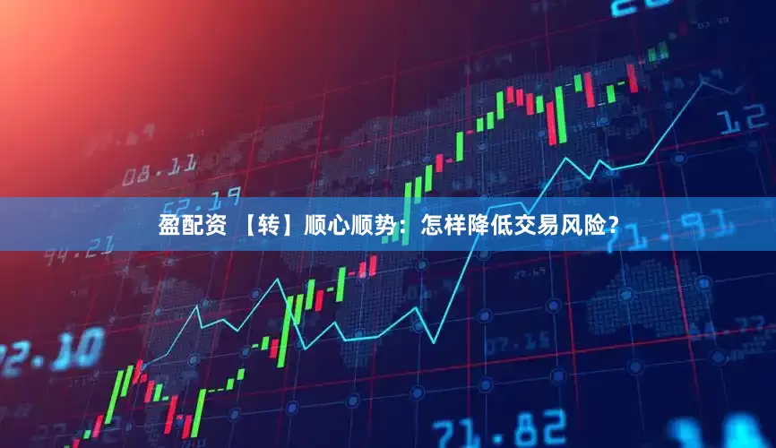 盈配资 【转】顺心顺势：怎样降低交易风险？