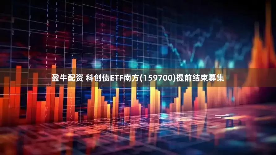盈牛配资 科创债ETF南方(159700)提前结束募集