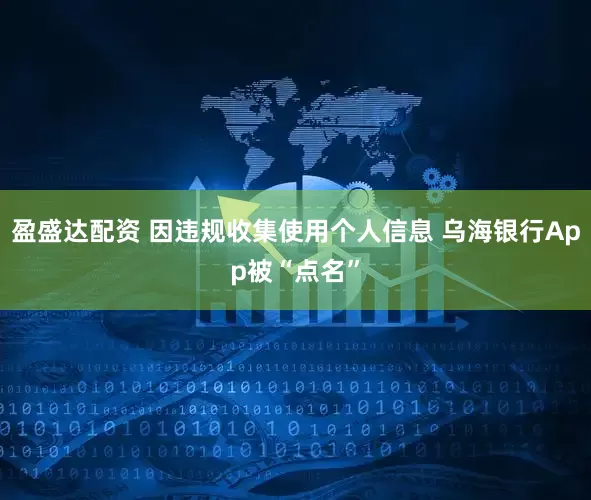 盈盛达配资 因违规收集使用个人信息 乌海银行App被“点名”