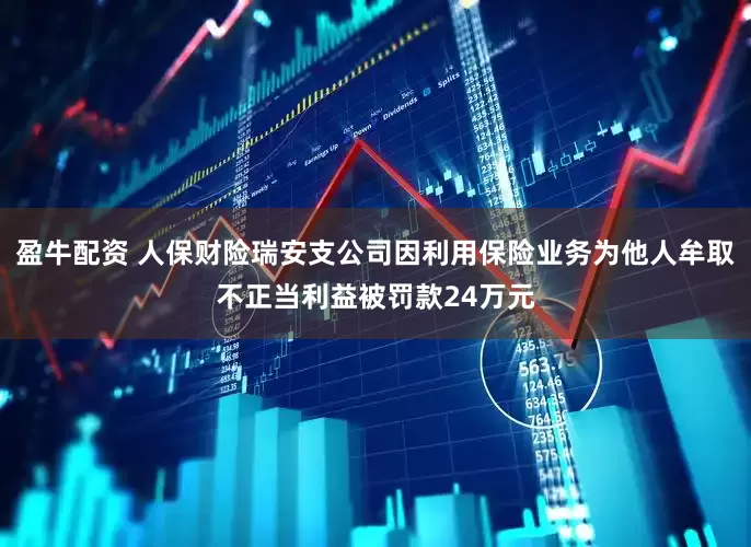 盈牛配资 人保财险瑞安支公司因利用保险业务为他人牟取不正当利益被罚款24万元