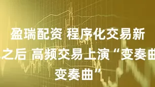 盈瑞配资 程序化交易新规之后 高频交易上演“变奏曲”
