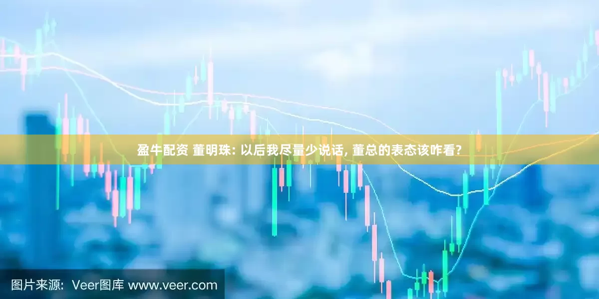 盈牛配资 董明珠: 以后我尽量少说话, 董总的表态该咋看?