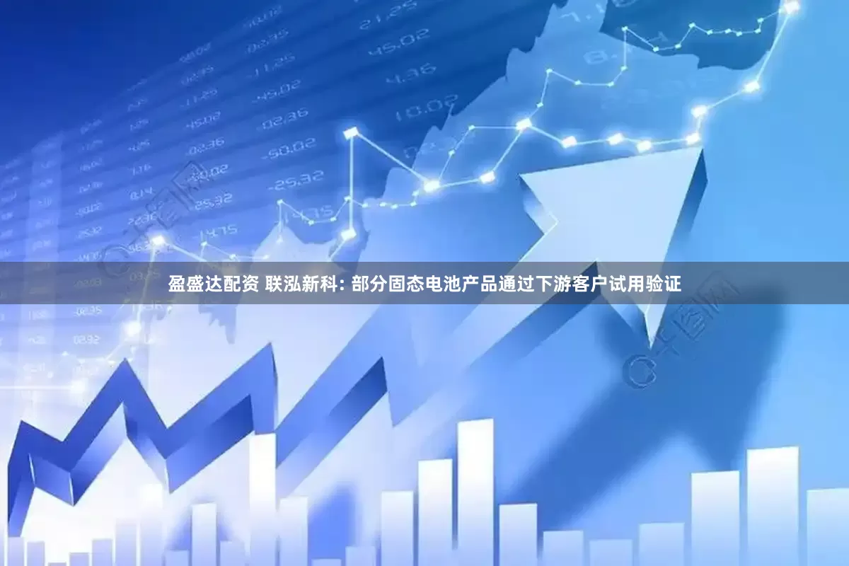 盈盛达配资 联泓新科: 部分固态电池产品通过下游客户试用验证