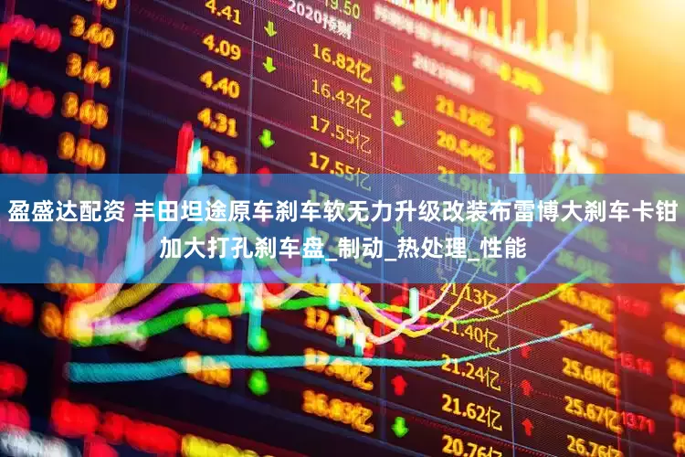 盈盛达配资 丰田坦途原车刹车软无力升级改装布雷博大刹车卡钳加大打孔刹车盘_制动_热处理_性能