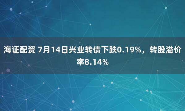 海证配资 7月14日兴业转债下跌0.19%，转股溢价率8.14%