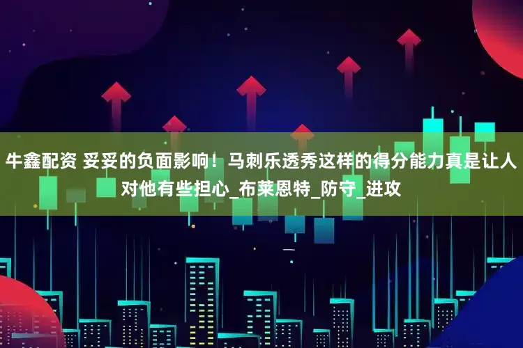 牛鑫配资 妥妥的负面影响！马刺乐透秀这样的得分能力真是让人对他有些担心_布莱恩特_防守_进攻