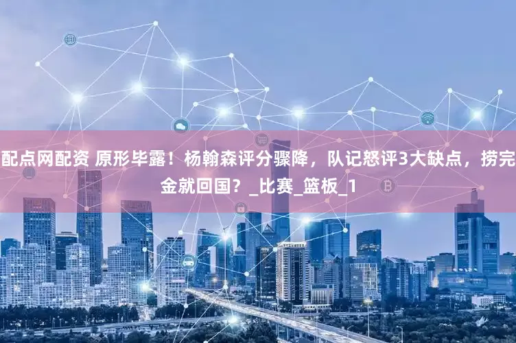 配点网配资 原形毕露！杨翰森评分骤降，队记怒评3大缺点，捞完金就回国？_比赛_篮板_1