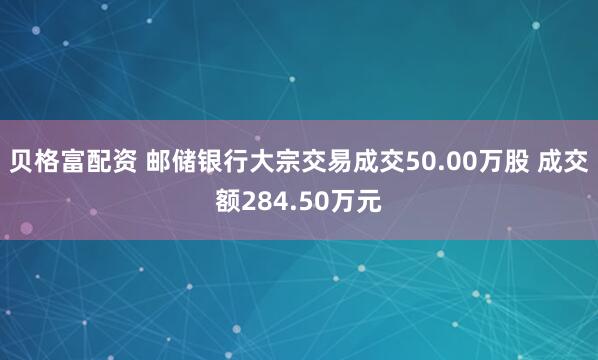贝格富配资 邮储银行大宗交易成交50.00万股 成交额284.50万元