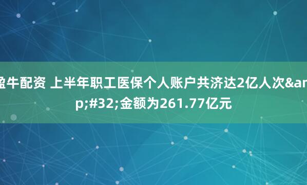 盈牛配资 上半年职工医保个人账户共济达2亿人次&#32;金额为261.77亿元