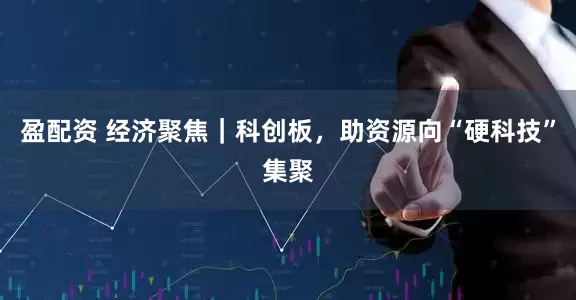 盈配资 经济聚焦｜科创板，助资源向“硬科技”集聚