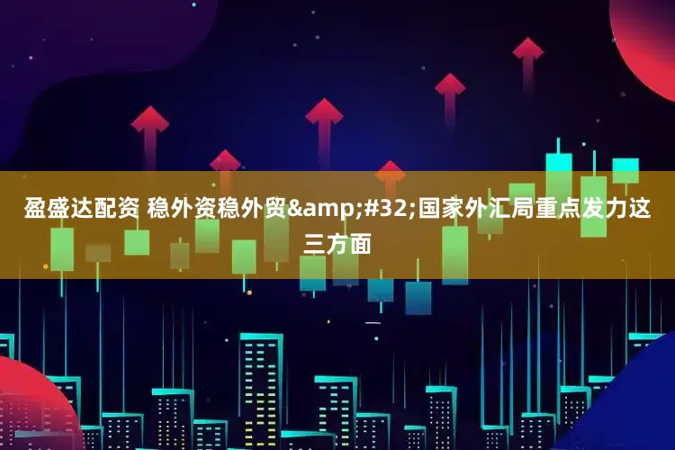 盈盛达配资 稳外资稳外贸&#32;国家外汇局重点发力这三方面