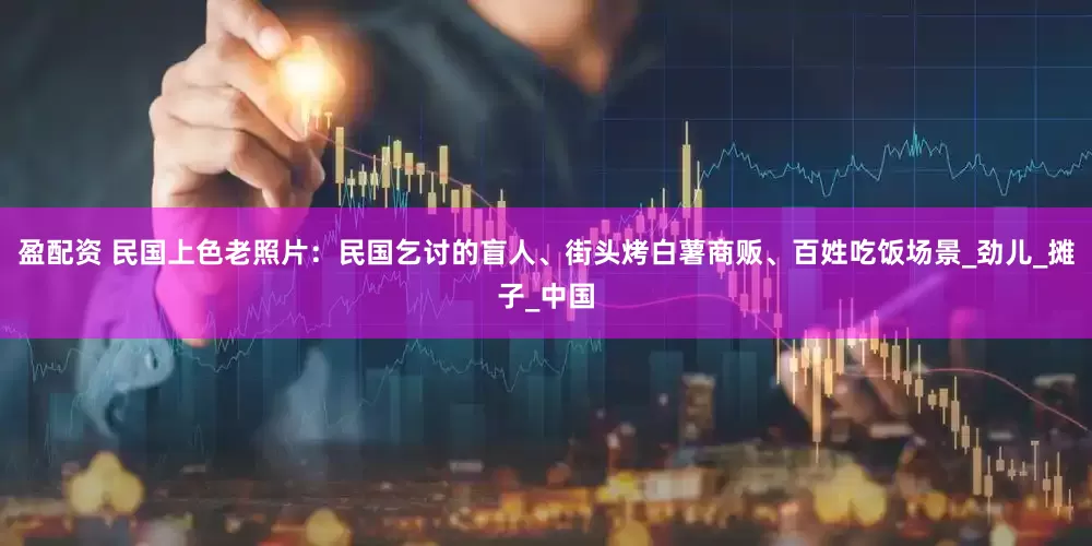 盈配资 民国上色老照片：民国乞讨的盲人、街头烤白薯商贩、百姓吃饭场景_劲儿_摊子_中国