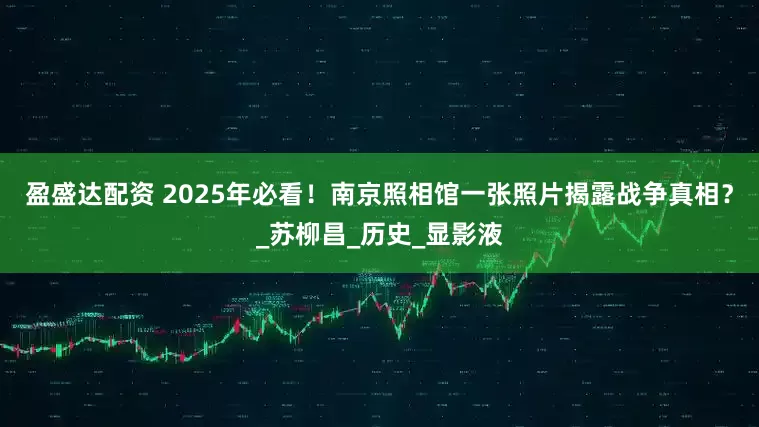 盈盛达配资 2025年必看！南京照相馆一张照片揭露战争真相？_苏柳昌_历史_显影液