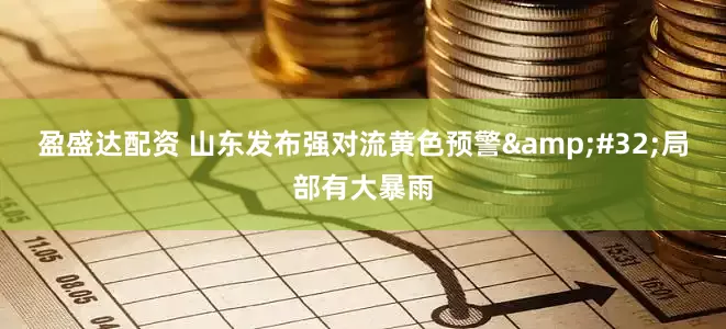 盈盛达配资 山东发布强对流黄色预警&#32;局部有大暴雨