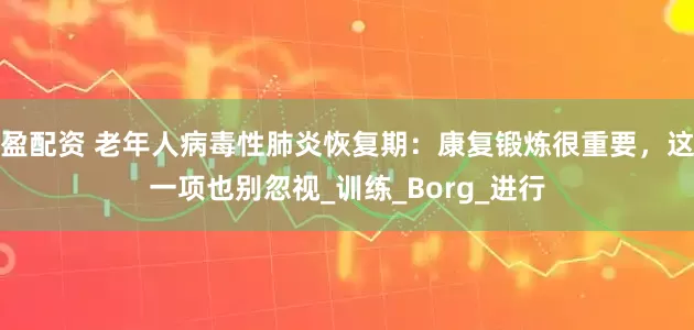 盈配资 老年人病毒性肺炎恢复期：康复锻炼很重要，这一项也别忽视_训练_Borg_进行