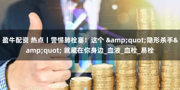 盈牛配资 热点丨警惕肺栓塞！这个 &quot;隐形杀手&quot; 就藏在你身边_血液_血栓_易栓