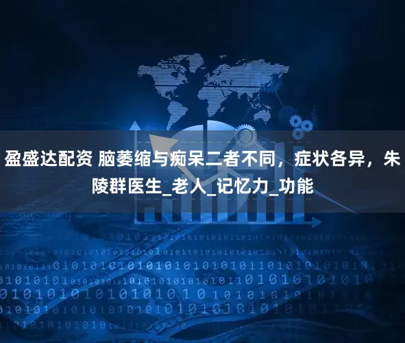 盈盛达配资 脑萎缩与痴呆二者不同，症状各异，朱陵群医生_老人_记忆力_功能