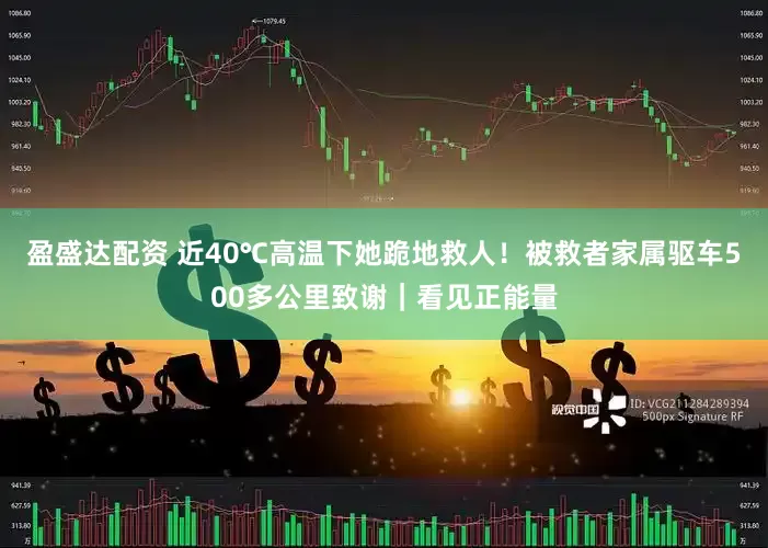 盈盛达配资 近40℃高温下她跪地救人！被救者家属驱车500多公里致谢｜看见正能量