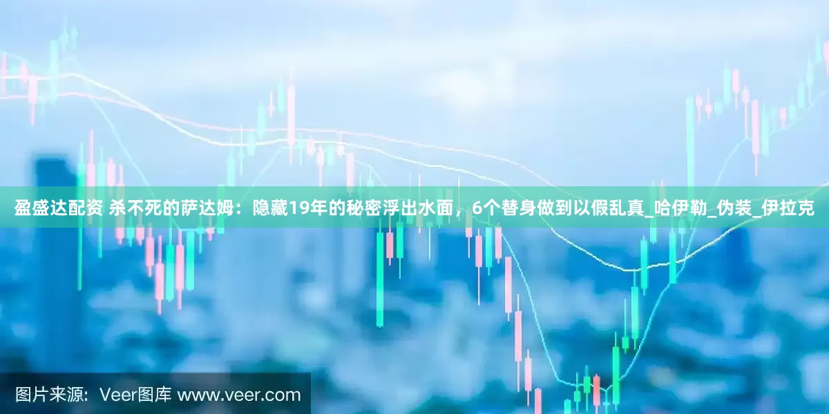 盈盛达配资 杀不死的萨达姆：隐藏19年的秘密浮出水面，6个替身做到以假乱真_哈伊勒_伪装_伊拉克