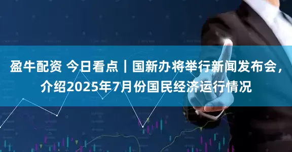 盈牛配资 今日看点｜国新办将举行新闻发布会，介绍2025年7月份国民经济运行情况