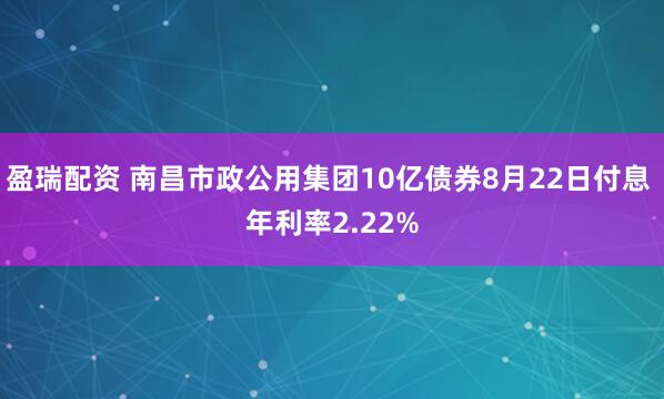 盈瑞配资 南昌市政公用集团10亿债券8月22日付息 年利率2.22%