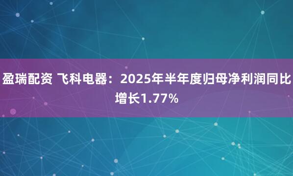盈瑞配资 飞科电器：2025年半年度归母净利润同比增长1.77%
