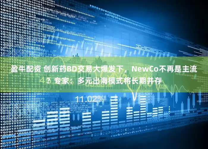 盈牛配资 创新药BD交易大爆发下，NewCo不再是主流？专家：多元出海模式将长期并存