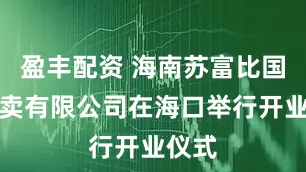 盈丰配资 海南苏富比国际拍卖有限公司在海口举行开业仪式