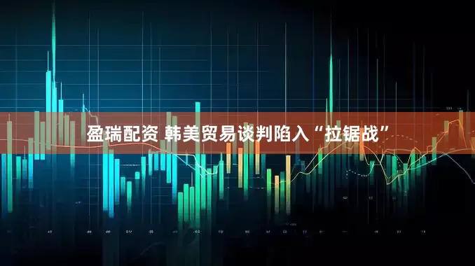 盈瑞配资 韩美贸易谈判陷入“拉锯战”
