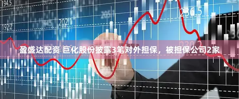 盈盛达配资 巨化股份披露3笔对外担保，被担保公司2家