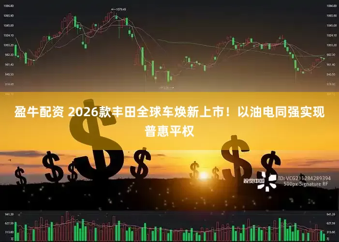 盈牛配资 2026款丰田全球车焕新上市！以油电同强实现普惠平权