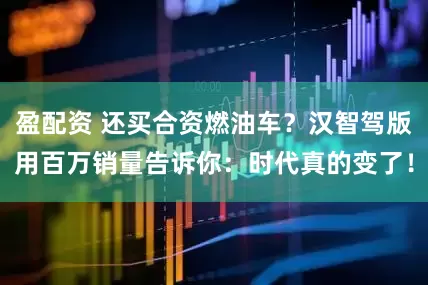 盈配资 还买合资燃油车？汉智驾版用百万销量告诉你：时代真的变了！