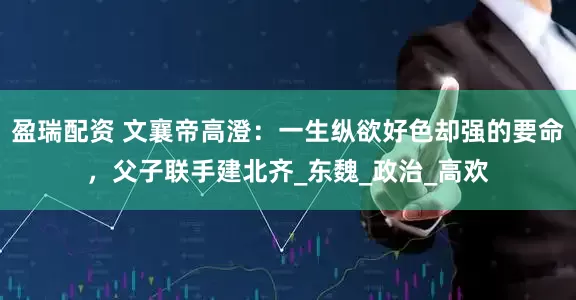 盈瑞配资 文襄帝高澄：一生纵欲好色却强的要命，父子联手建北齐_东魏_政治_高欢