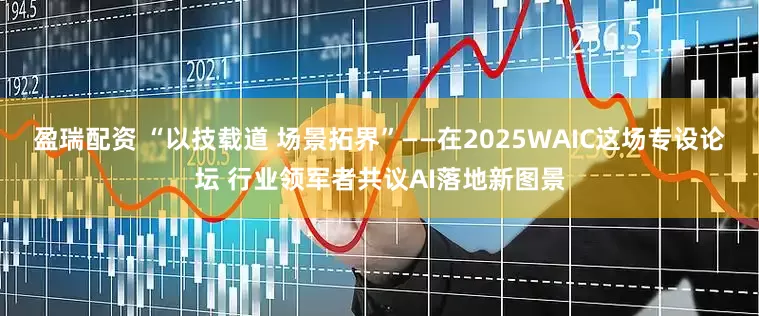盈瑞配资 “以技载道 场景拓界”——在2025WAIC这场专设论坛 行业领军者共议AI落地新图景