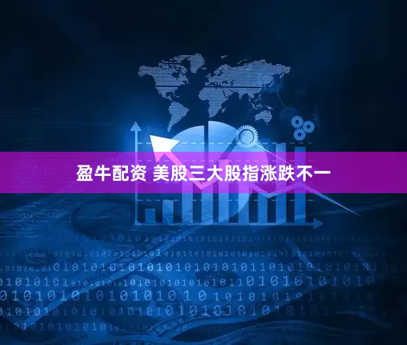 盈牛配资 美股三大股指涨跌不一